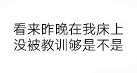 看来昨晚在我床上没被教训够是不是