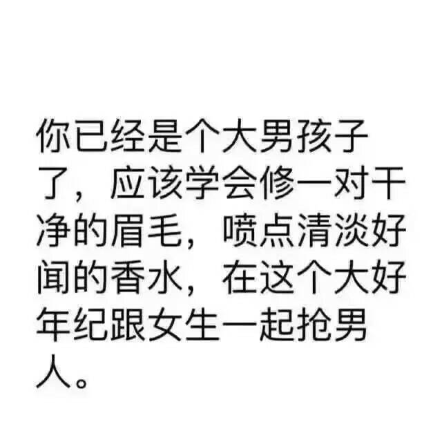 你已经是个大男孩子了，应该学会修一对干净的眉毛，喷点清淡好闻的香水，在这个大好年纪跟女生一起抢男人